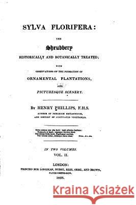 Sylva Florifera, the Shrubbery Historically and Botanically Treated, with Observations on the Formation of Ornamental Plantations, and Picturesque Sce Henry, Jr. Phillips 9781533386267