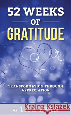 52 Weeks of Gratitude: Transformation Through Appreciation Lisa Ryan 9781533389091 Createspace Independent Publishing Platform