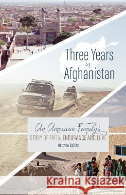 Three Years in Afghanistan: An American Family's Story of Faith, Endurance, and Love Matthew Collins 9781533389428
