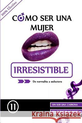 Como ser una mujer irresistible: De normalita a Seductora Eleven 9781533390813 Createspace Independent Publishing Platform