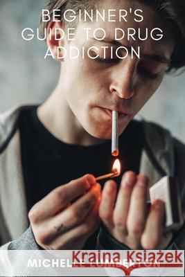Beginners Guide to Drug Addiction Michelle Lumberton 9781533391063 Createspace Independent Publishing Platform
