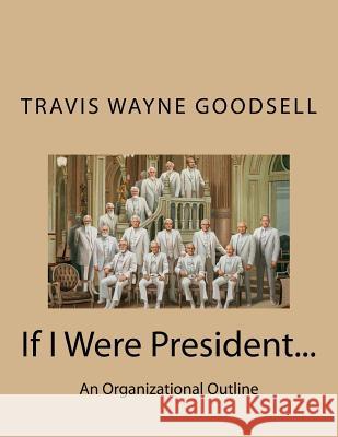 If I Were President...: An Organizational Outline Travis Wayne Goodsell 9781533393517 Createspace Independent Publishing Platform