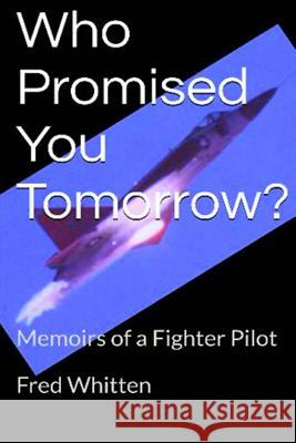 Who Promised You Tomorrow?: Memoirs of a fighter pilot Whitten, Fred 9781533396075 Createspace Independent Publishing Platform