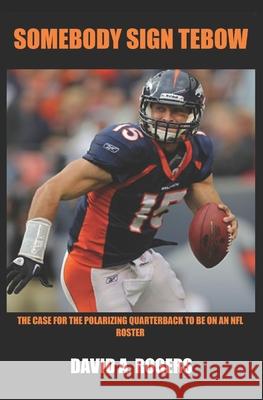 Somebody Sign Tebow: The case for the polarizing Quarterback to be on an NFL roster Rogers, David a. 9781533398673