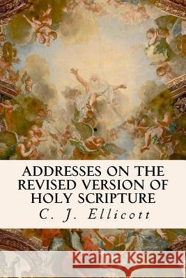 Addresses on the Revised Version of Holy Scripture C. J. Ellicott 9781533400222 Createspace Independent Publishing Platform