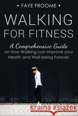 Walking for Fitness: A Comprehensive Guide on How Walking can Improve your Health and Well-being Forever Froome, Faye 9781533401403 Createspace Independent Publishing Platform