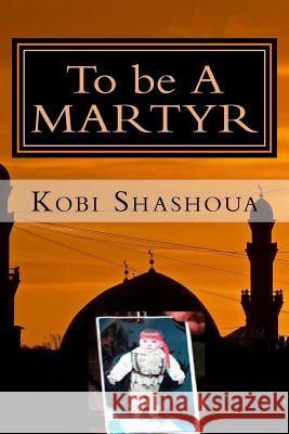 To be A MARTYR: A visit to the factory of Suicide bombers of the Islamic Jihad Shashoua, Kobi 9781533401939 Createspace Independent Publishing Platform