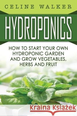 Hydroponics: How To Start Your Own Hydroponic Garden and Grow Vegetables, Herbs and Fruit Walker, Celine 9781533402929 Createspace Independent Publishing Platform