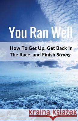 You Ran Well: How To Get Up, Get Back In The Race, and Finish Strong Kathleen Goble 9781533406507