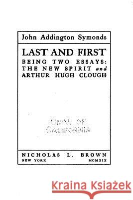 Last and First, Being Two Essays, The New Spirit and Arthur Hugh Clough Symonds, John Addington 9781533406613