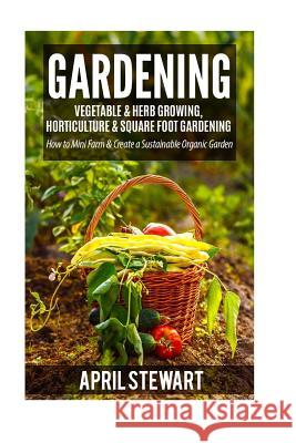 Gardening: How to Mini Farm & Create a Sustainable Organic Garden - Vegetable & Herb Growing, Horticulture & Square Foot Gardenin April Stewart 9781533410634 Createspace Independent Publishing Platform