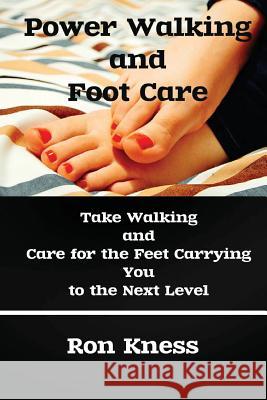 Power Walking and Foot Care: Take Walking and Care for the Feet Carrying You to the Next Level Ron Kness 9781533411181