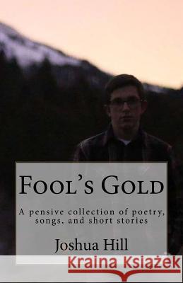 Fool's Gold: A pensive collection of poetry, songs, and short stories Hill, Joshua W. 9781533411723