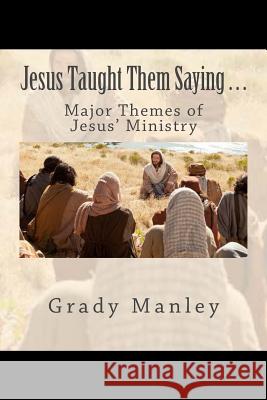 Jesus Taught Them Saying . . .: Major Themes of Jesus' Ministry Grady Manley 9781533412676 Createspace Independent Publishing Platform