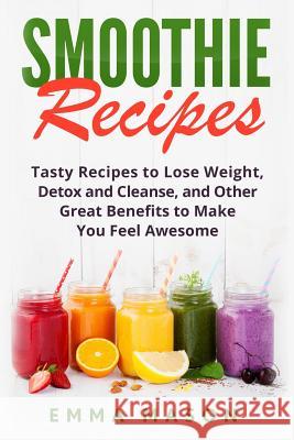 Smoothie Recipes: Tasty Recipes to Lose Weight, Detox and Cleanse, and Other Great Benefits to Make You Feel Awesome Emma Mason 9781533416230 Createspace Independent Publishing Platform