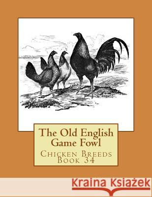 The Old English Game Fowl: Chicken Breeds Book 34 Herbert Atkinson Jackson Chambers 9781533416483 Createspace Independent Publishing Platform