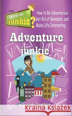 Adventure Junkie: How to Be Adventurous, Get Rid of Boredom, and Make Life Interesting Howie Junkie 9781533419750 Createspace Independent Publishing Platform