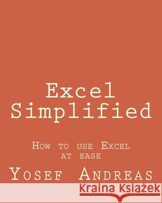 Excel Simplified: How to use Excel at ease Yosef Andreas 9781533420091 Createspace Independent Publishing Platform