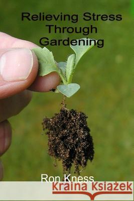 Relieving Stress Through Gardening: The natural Way to Mental Relaxation and Healthy Produce Kness, Ron 9781533422798