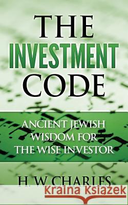 The Investment Code: Ancient Jewish Wisdom for the Wise Investor H. W. Charles 9781533423467 Createspace Independent Publishing Platform