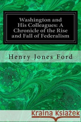 Washington and His Colleagues: A Chronicle of the Rise and Fall of Federalism Henry Jones Ford 9781533424358 Createspace Independent Publishing Platform