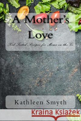 A Mother's Love: Kid Tested Recipes for Moms on the Go Kathleen Smyth 9781533425645 Createspace Independent Publishing Platform