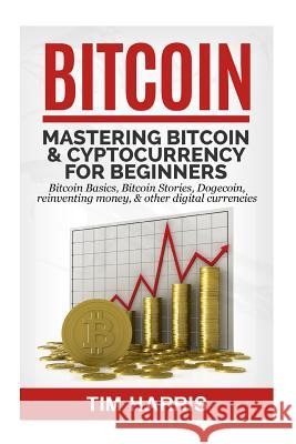 Bitcoin: Mastering Bitcoin & Cyptocurrency for Beginners - Bitcoin Basics, Bitcoin Stories, Dogecoin, Reinventing Money & Other Tim Harris 9781533427335 Createspace Independent Publishing Platform