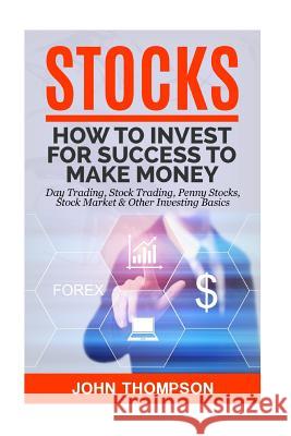 Stocks: How to Invest For Success To Make Money - Day Trading, Stock Trading, Penny Stocks, Stock Market & Other Investing Bas Thompson, John 9781533427663 Createspace Independent Publishing Platform