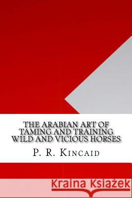 The Arabian Art of Taming and Training Wild and Vicious Horses P. R. Kincaid 9781533430847 Createspace Independent Publishing Platform