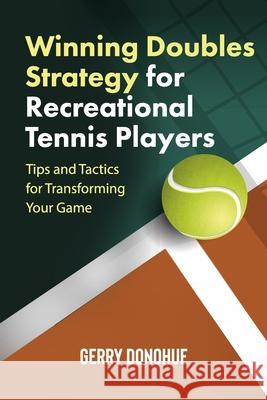 Winning Doubles Strategy for Recreational Tennis Players: Tips and Tactics to Transform Your Game Gerry Donohue 9781533430960