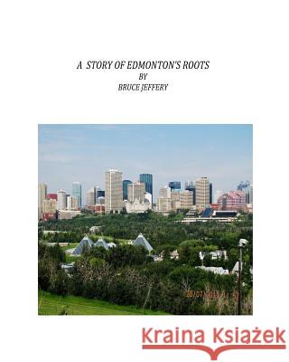A Story Of Edmonton's Roots Jeffery, Herbert Bruce 9781533431400 Createspace Independent Publishing Platform