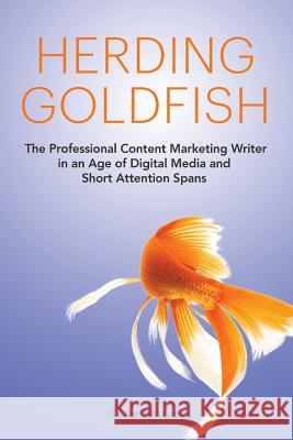 Herding Goldfish: The Professional Content Marketing Writer in an Age of Digital Media and Short Attention Spans Gene Knauer 9781533433152