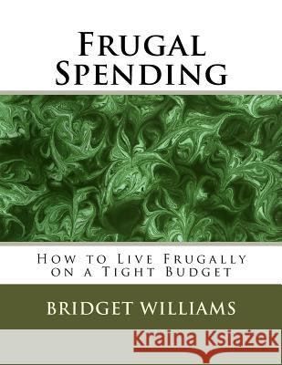 Frugal Spending: How to Live Frugally on a Tight Budget MS Bridget C. Williams 9781533433206 Createspace Independent Publishing Platform