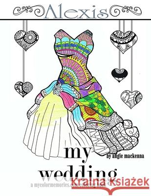 My Wedding: Alexis: Adult Coloring Book, Personalized Gifts, Engagement Gifts, and Wedding Gifts Angie MacKenna 9781533439802 Createspace Independent Publishing Platform