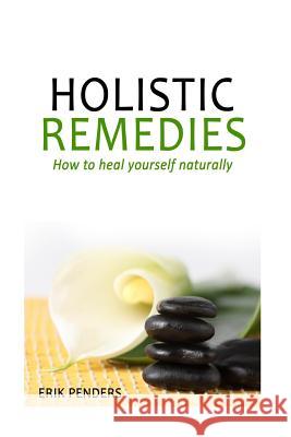 Holistic Healing: Holistic Remedies to Heal Yourself Naturally Erik Penders 9781533442468 Createspace Independent Publishing Platform