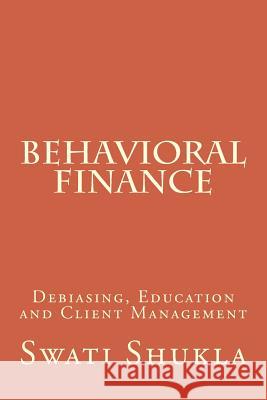 Behavioral Finance: Debiasing, Education and Client Management Miss Swati Shukla 9781533442949 Createspace Independent Publishing Platform