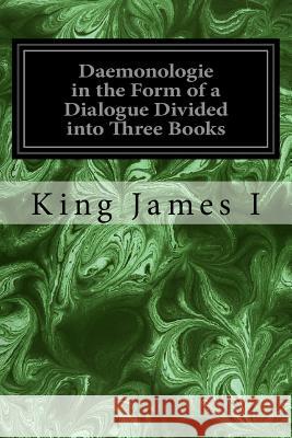 Daemonologie in the Form of a Dialogue Divided into Three Books James I., King 9781533445308 Createspace Independent Publishing Platform