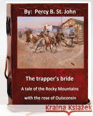 The Trapper's Bride; A Tale of the Rocky Mountains. With the Rose of Ouisconsin. St John, Percy B. 9781533447951