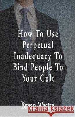 How To Use Perpetual Inadequacy To Bind People To Your Cult Westra, Bryan 9781533449375 Createspace Independent Publishing Platform