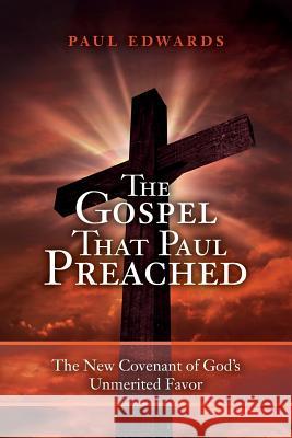 The Gospel That Paul Preached: The New Covenant of God's Unmerited Favor Paul Edwards 9781533449450