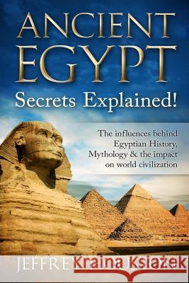 Ancient Egypt Secrets Explained!: The Influences Behind Egyptian History, Mythology & The Impact On World Civilization Houston, Jeffrey 9781533451965 Createspace Independent Publishing Platform