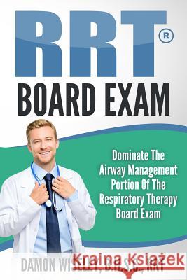 RRT Board Exam Series: Dominate The Airway Management Portion of the Respiratory Therapy Board Exam Damon Wiseley 9781533453105 Createspace Independent Publishing Platform
