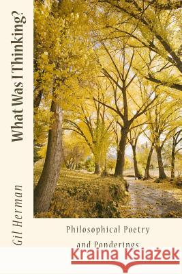 What Was I Thinking?: Philosophical Poetry and Ponderings Gil Herman 9781533453839 Createspace Independent Publishing Platform