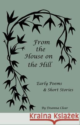 From the House on the Hill: Early Poems & Short Stories Deanna Clear 9781533455079