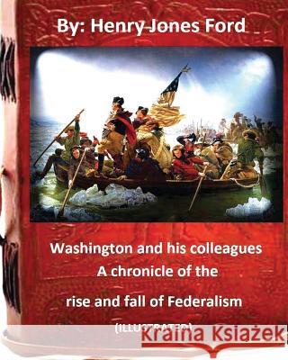 Washington and his colleagues: a chronicle of the rise and fall of Federalism (ILLUSTRATED) Ford, Henry Jones 9781533455833