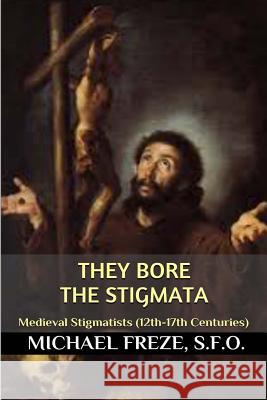 They Bore the Stigmata: (Medieval Stigmatists: 12th-17th Centuries) Freze, Michael 9781533456472 Createspace Independent Publishing Platform