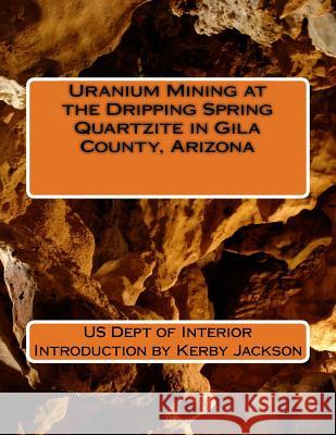 Uranium Mining at the Dripping Spring Quartzite in Gila County, Arizona Us Dept of Interior Kerby Jackson 9781533459695 Createspace Independent Publishing Platform
