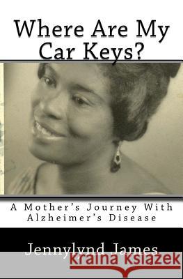 Where Are My Car Keys?: A Mother's Journey with Alzheimer's Disease Jennylynd Jame 9781533463234 Createspace Independent Publishing Platform