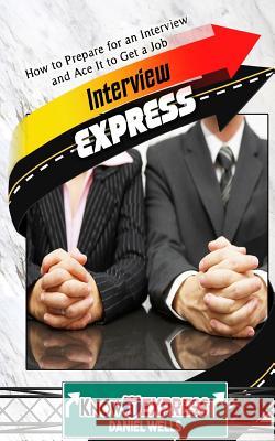 Interview Express: Know How to Prepare for an Interview and Ace It to Get a Job Daniel Wells Knowit Express 9781533465719 Createspace Independent Publishing Platform
