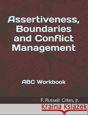 Assertiveness, Boundaries and Conflict Management: ABC Workbook Jr. F. Russell Crites 9781533465832